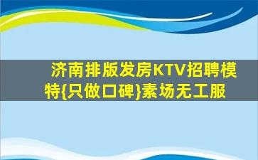 济南排版发房KTV招聘模特{只做口碑}素场无工服